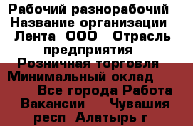 Рабочий-разнорабочий › Название организации ­ Лента, ООО › Отрасль предприятия ­ Розничная торговля › Минимальный оклад ­ 15 000 - Все города Работа » Вакансии   . Чувашия респ.,Алатырь г.